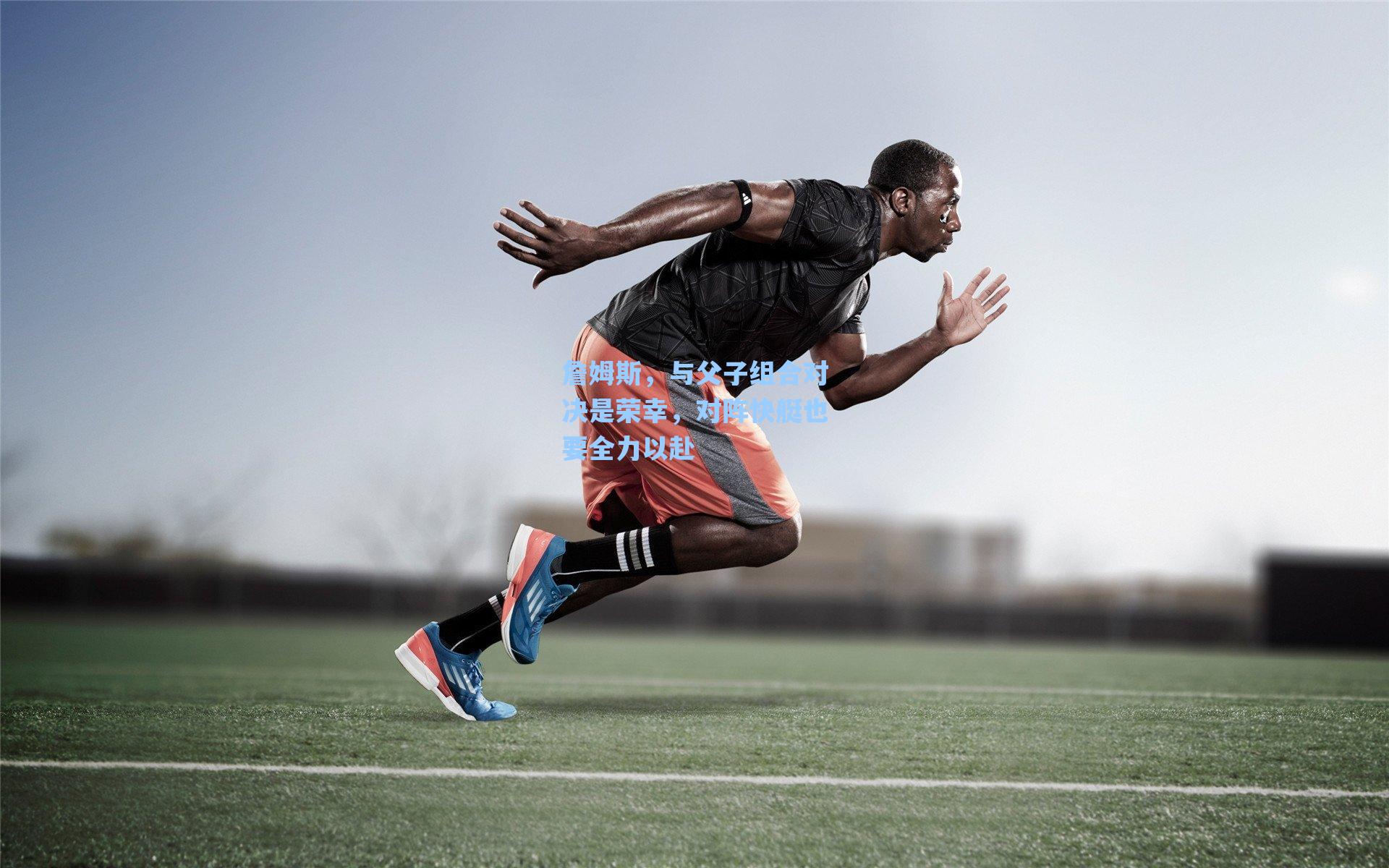 詹姆斯，与父子组合对决是荣幸，对阵快艇也要全力以赴